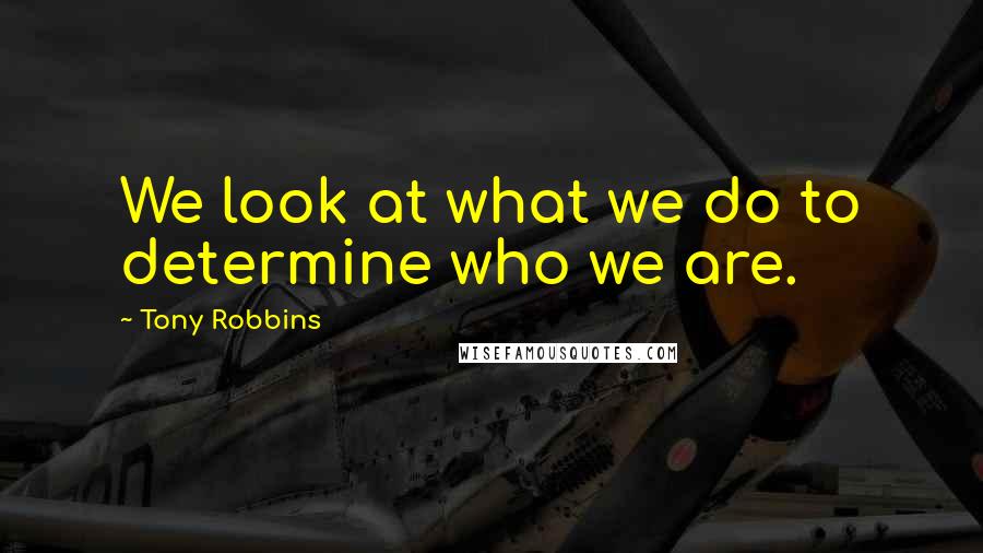 Tony Robbins Quotes: We look at what we do to determine who we are.