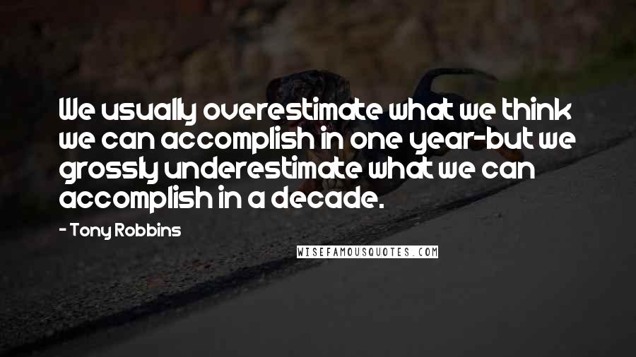 Tony Robbins Quotes: We usually overestimate what we think we can accomplish in one year-but we grossly underestimate what we can accomplish in a decade.