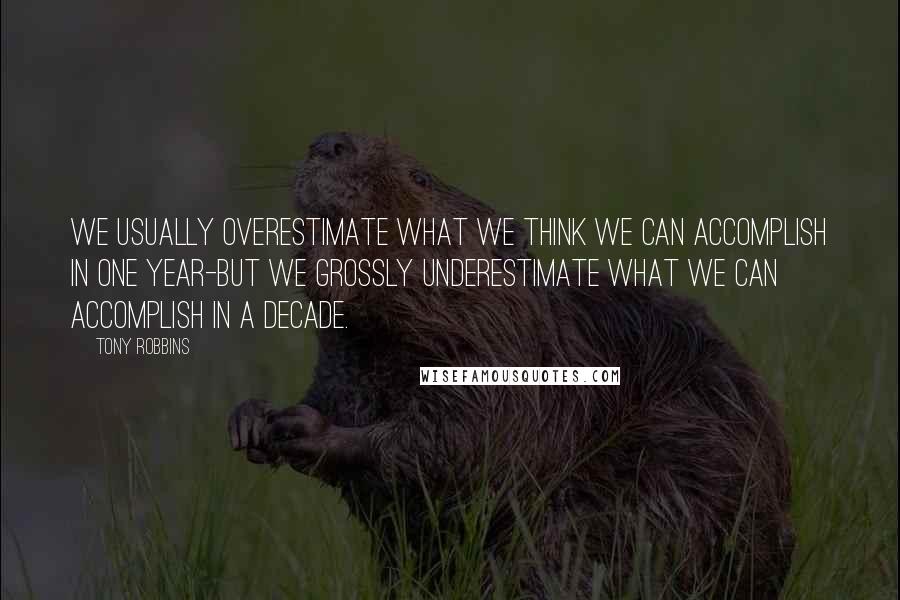 Tony Robbins Quotes: We usually overestimate what we think we can accomplish in one year-but we grossly underestimate what we can accomplish in a decade.