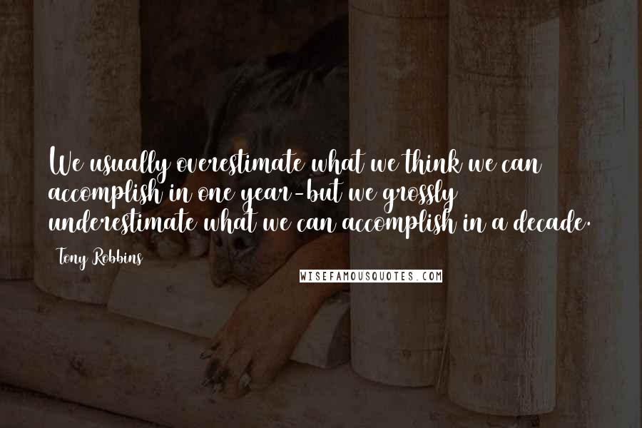 Tony Robbins Quotes: We usually overestimate what we think we can accomplish in one year-but we grossly underestimate what we can accomplish in a decade.