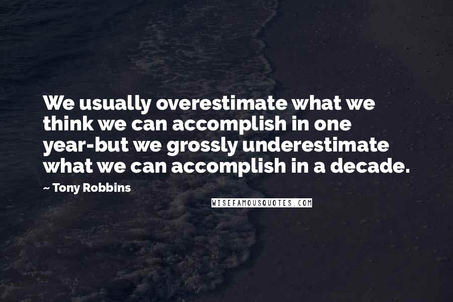 Tony Robbins Quotes: We usually overestimate what we think we can accomplish in one year-but we grossly underestimate what we can accomplish in a decade.