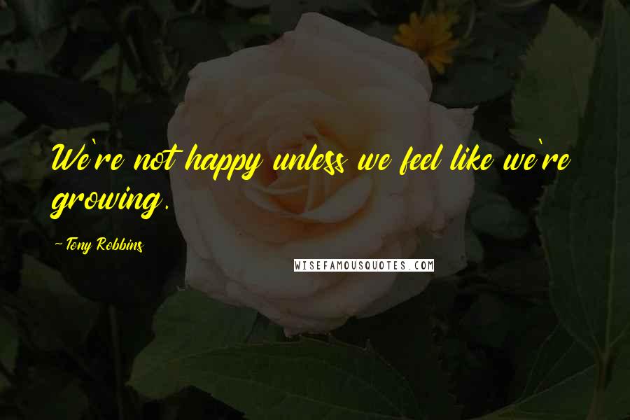 Tony Robbins Quotes: We're not happy unless we feel like we're growing.