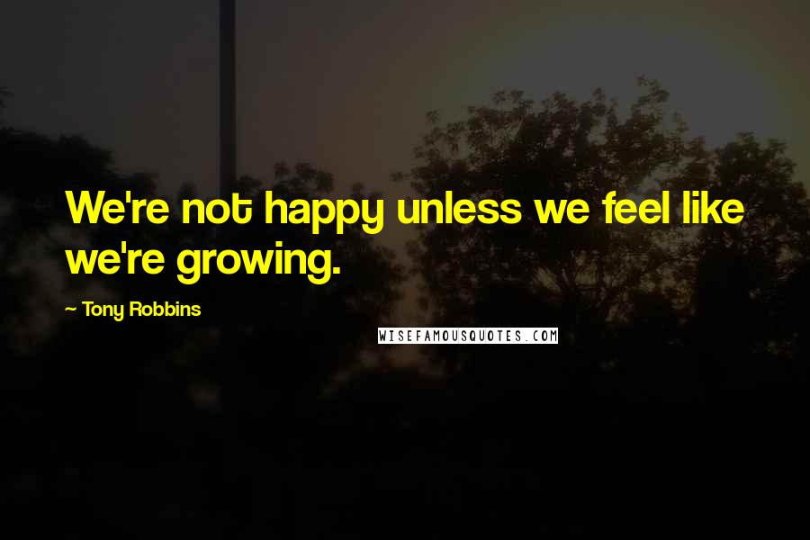 Tony Robbins Quotes: We're not happy unless we feel like we're growing.