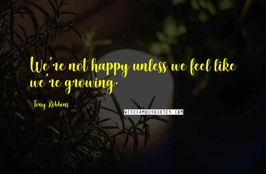 Tony Robbins Quotes: We're not happy unless we feel like we're growing.