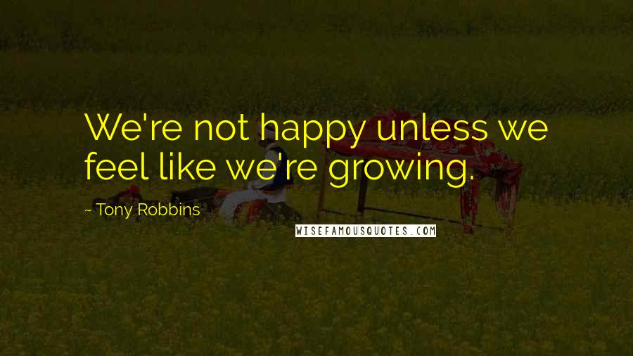 Tony Robbins Quotes: We're not happy unless we feel like we're growing.