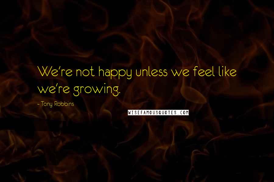 Tony Robbins Quotes: We're not happy unless we feel like we're growing.