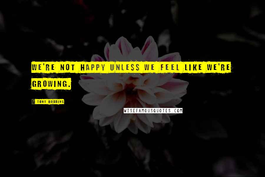 Tony Robbins Quotes: We're not happy unless we feel like we're growing.