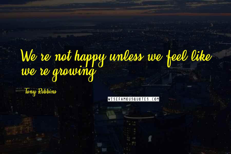 Tony Robbins Quotes: We're not happy unless we feel like we're growing.