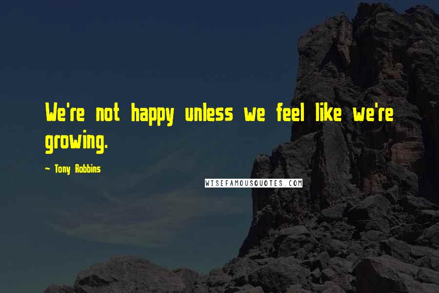Tony Robbins Quotes: We're not happy unless we feel like we're growing.
