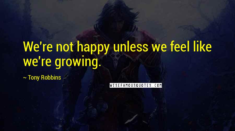 Tony Robbins Quotes: We're not happy unless we feel like we're growing.