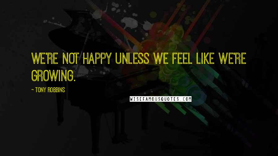 Tony Robbins Quotes: We're not happy unless we feel like we're growing.