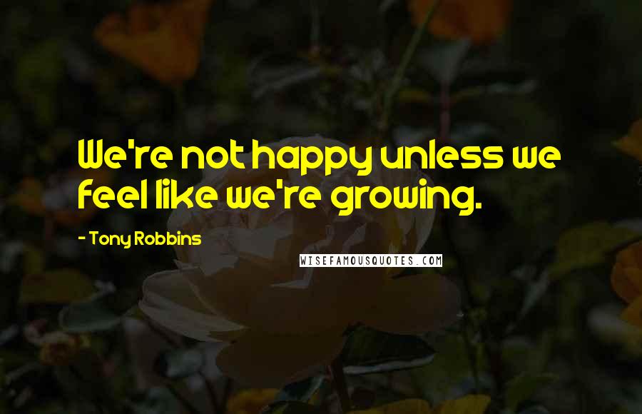 Tony Robbins Quotes: We're not happy unless we feel like we're growing.