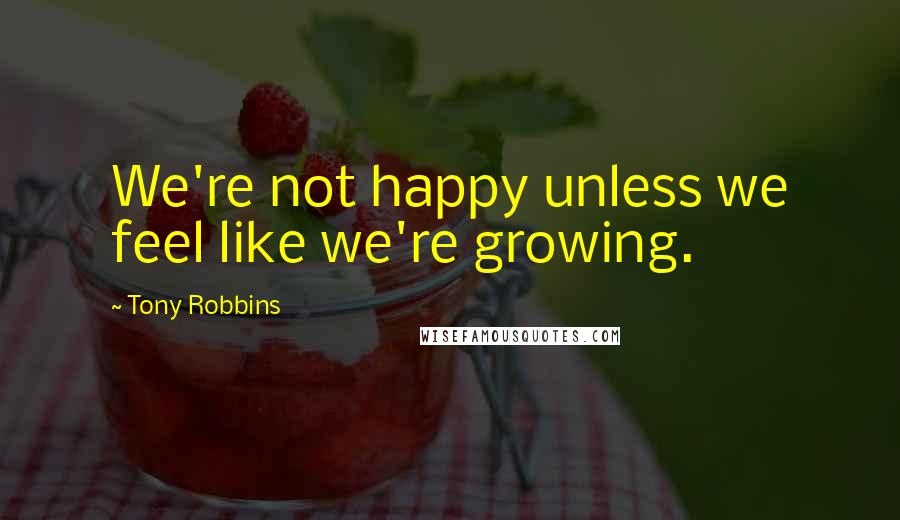 Tony Robbins Quotes: We're not happy unless we feel like we're growing.