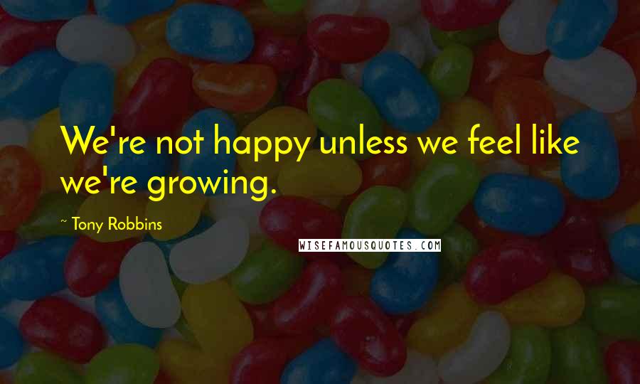 Tony Robbins Quotes: We're not happy unless we feel like we're growing.