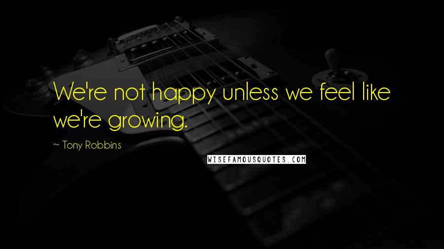 Tony Robbins Quotes: We're not happy unless we feel like we're growing.