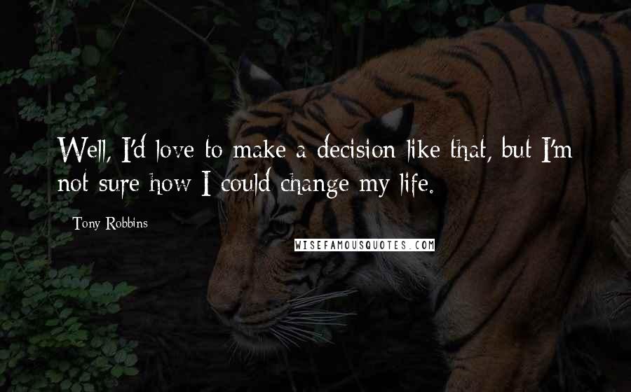 Tony Robbins Quotes: Well, I'd love to make a decision like that, but I'm not sure how I could change my life.