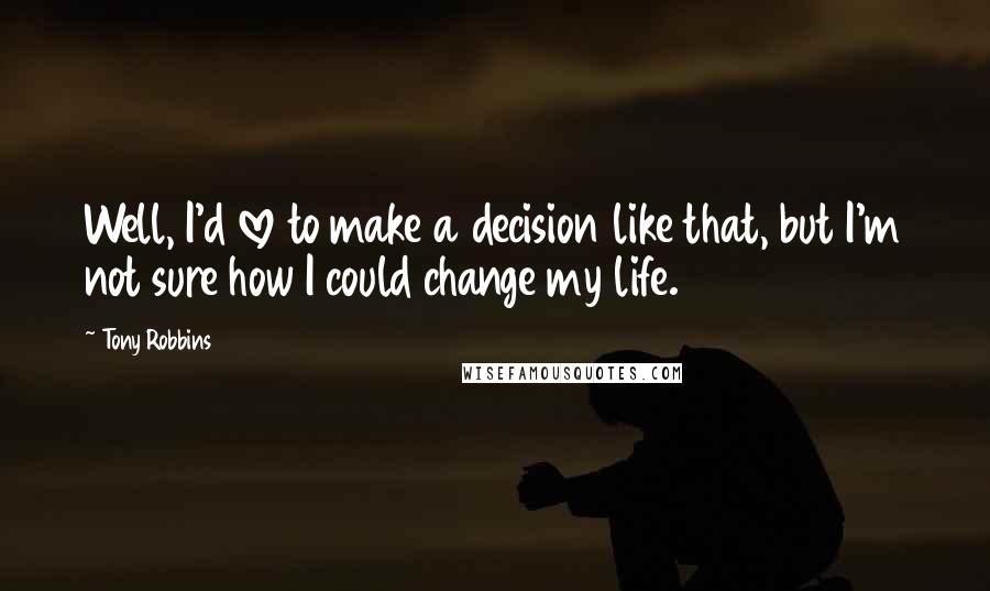 Tony Robbins Quotes: Well, I'd love to make a decision like that, but I'm not sure how I could change my life.