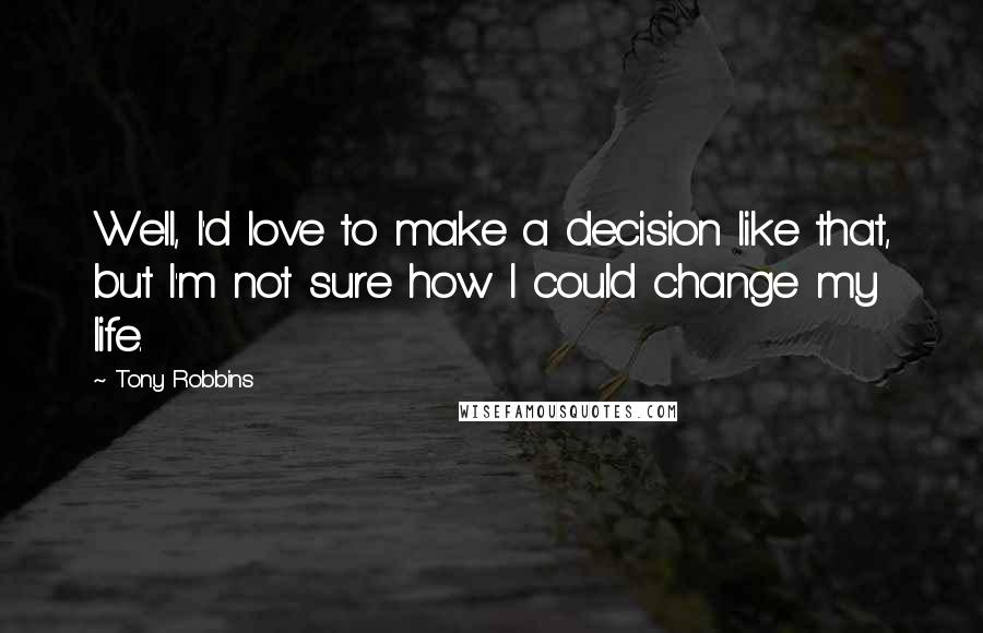 Tony Robbins Quotes: Well, I'd love to make a decision like that, but I'm not sure how I could change my life.