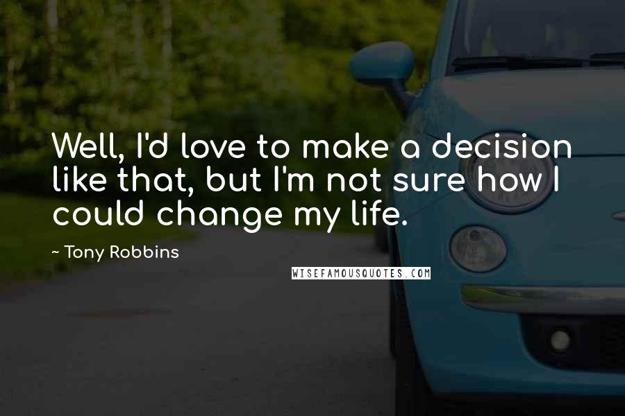 Tony Robbins Quotes: Well, I'd love to make a decision like that, but I'm not sure how I could change my life.