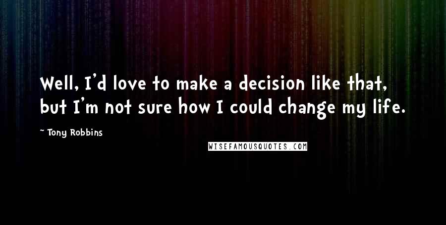 Tony Robbins Quotes: Well, I'd love to make a decision like that, but I'm not sure how I could change my life.