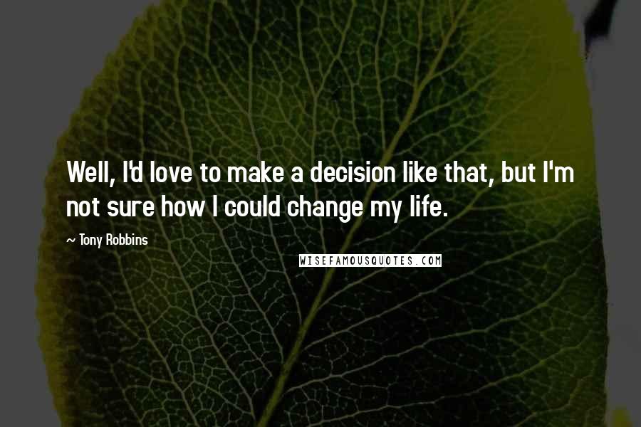 Tony Robbins Quotes: Well, I'd love to make a decision like that, but I'm not sure how I could change my life.