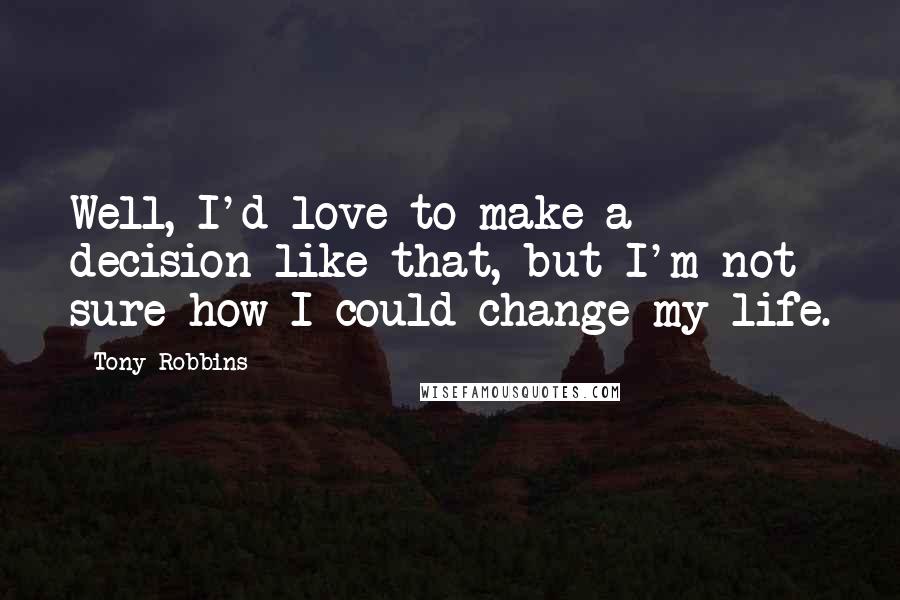 Tony Robbins Quotes: Well, I'd love to make a decision like that, but I'm not sure how I could change my life.