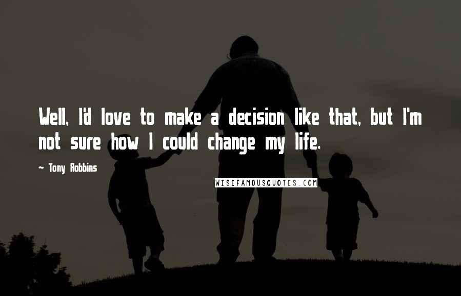 Tony Robbins Quotes: Well, I'd love to make a decision like that, but I'm not sure how I could change my life.