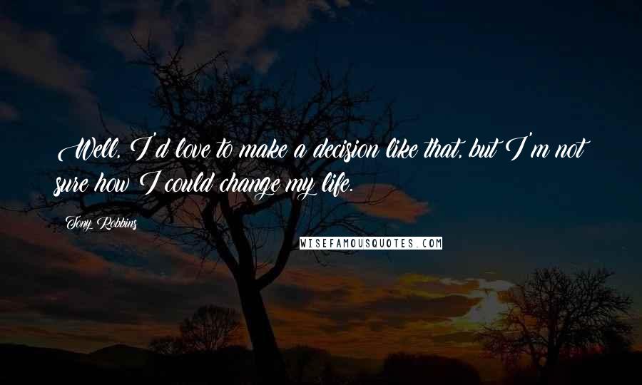 Tony Robbins Quotes: Well, I'd love to make a decision like that, but I'm not sure how I could change my life.