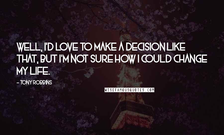 Tony Robbins Quotes: Well, I'd love to make a decision like that, but I'm not sure how I could change my life.