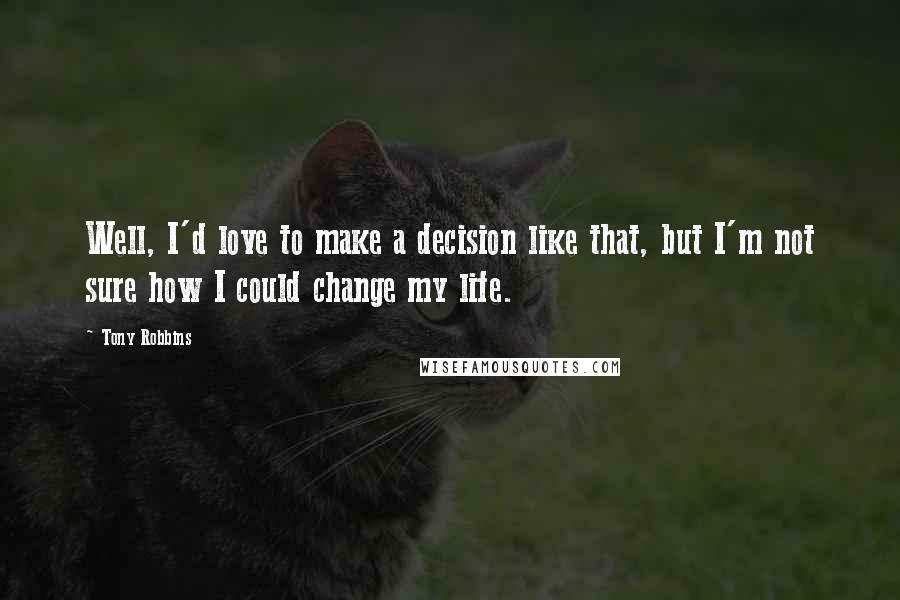 Tony Robbins Quotes: Well, I'd love to make a decision like that, but I'm not sure how I could change my life.