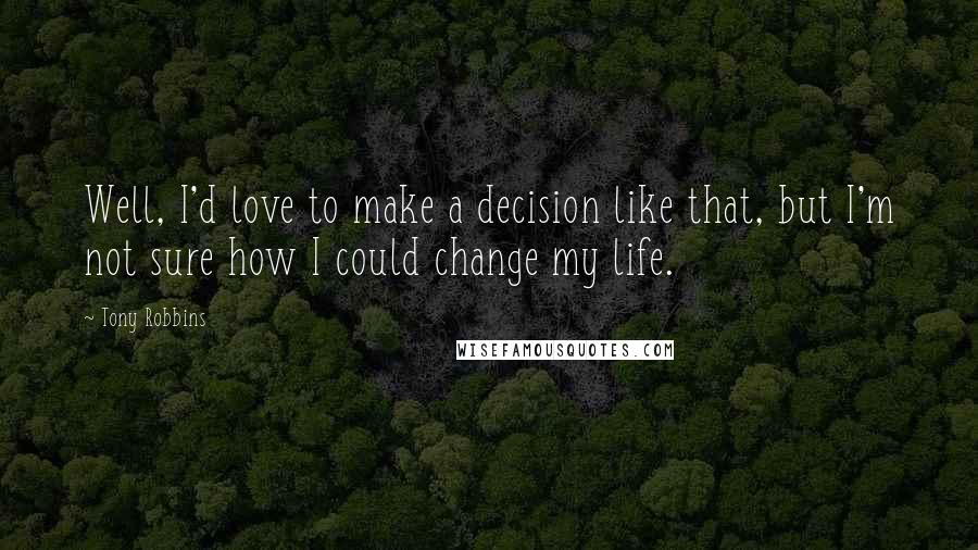 Tony Robbins Quotes: Well, I'd love to make a decision like that, but I'm not sure how I could change my life.