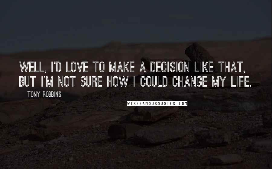 Tony Robbins Quotes: Well, I'd love to make a decision like that, but I'm not sure how I could change my life.