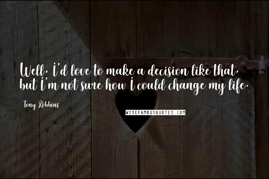 Tony Robbins Quotes: Well, I'd love to make a decision like that, but I'm not sure how I could change my life.