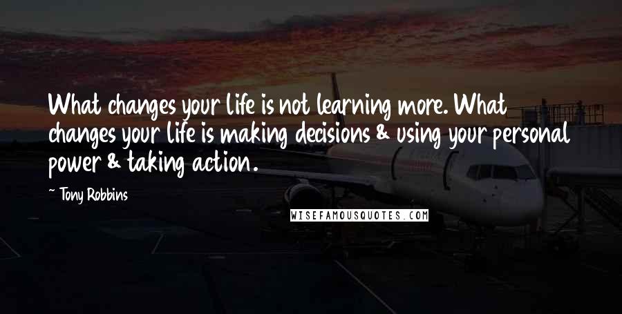 Tony Robbins Quotes: What changes your life is not learning more. What changes your life is making decisions & using your personal power & taking action.