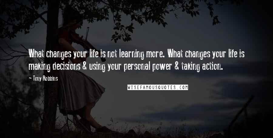 Tony Robbins Quotes: What changes your life is not learning more. What changes your life is making decisions & using your personal power & taking action.