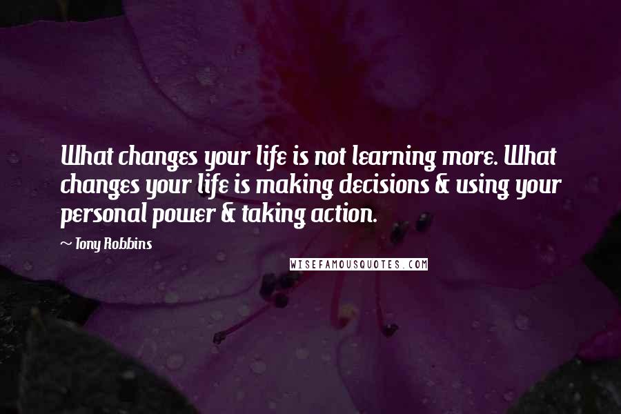 Tony Robbins Quotes: What changes your life is not learning more. What changes your life is making decisions & using your personal power & taking action.