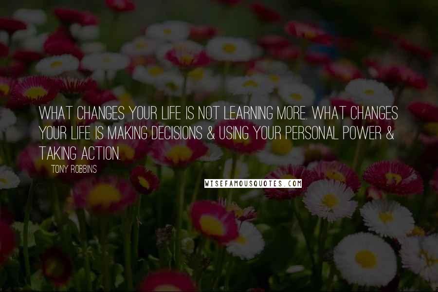 Tony Robbins Quotes: What changes your life is not learning more. What changes your life is making decisions & using your personal power & taking action.