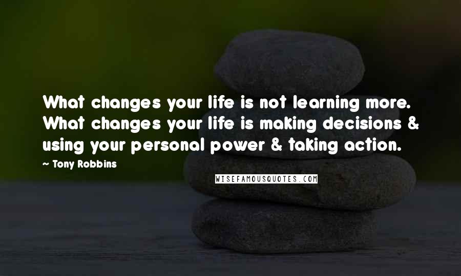 Tony Robbins Quotes: What changes your life is not learning more. What changes your life is making decisions & using your personal power & taking action.