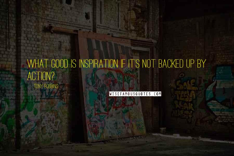 Tony Robbins Quotes: What good is inspiration if it's not backed up by action?
