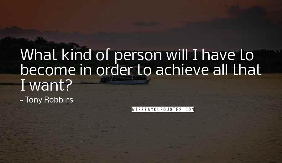 Tony Robbins Quotes: What kind of person will I have to become in order to achieve all that I want?