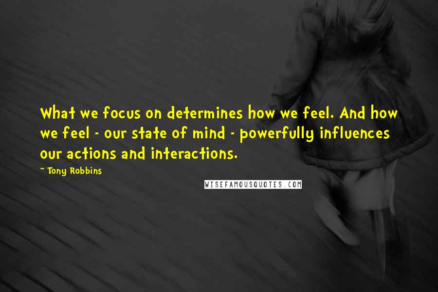 Tony Robbins Quotes: What we focus on determines how we feel. And how we feel - our state of mind - powerfully influences our actions and interactions.