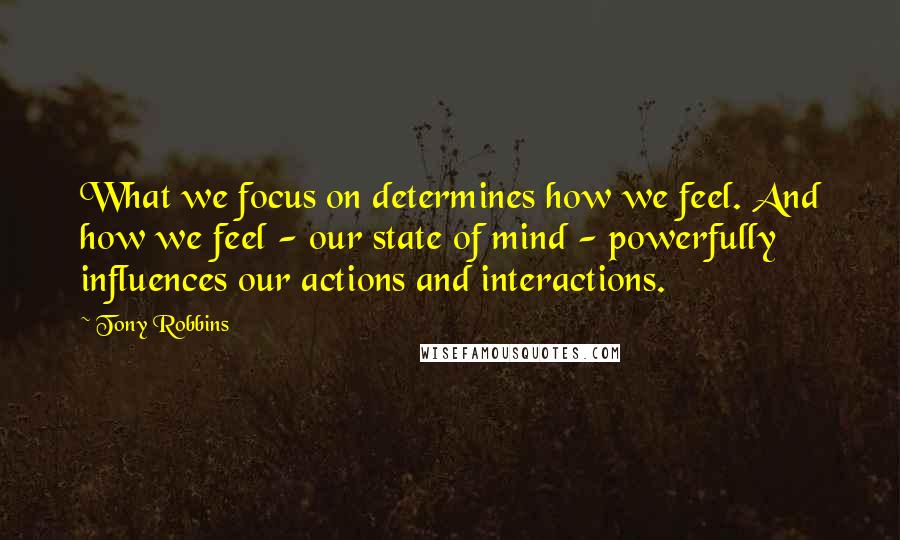 Tony Robbins Quotes: What we focus on determines how we feel. And how we feel - our state of mind - powerfully influences our actions and interactions.