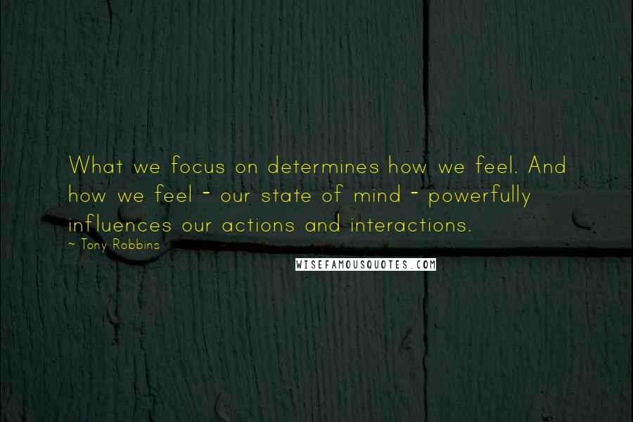 Tony Robbins Quotes: What we focus on determines how we feel. And how we feel - our state of mind - powerfully influences our actions and interactions.