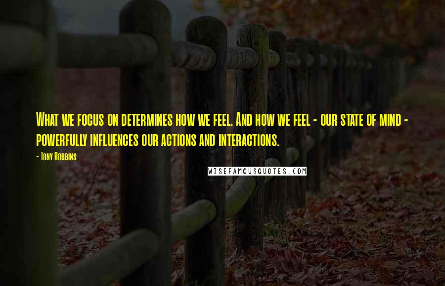 Tony Robbins Quotes: What we focus on determines how we feel. And how we feel - our state of mind - powerfully influences our actions and interactions.