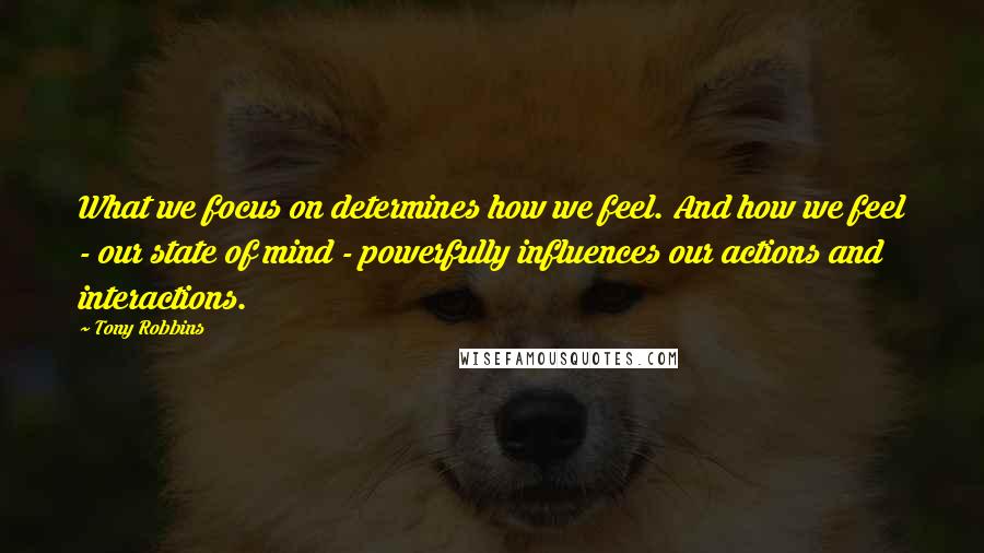 Tony Robbins Quotes: What we focus on determines how we feel. And how we feel - our state of mind - powerfully influences our actions and interactions.