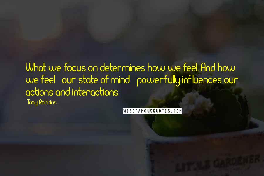 Tony Robbins Quotes: What we focus on determines how we feel. And how we feel - our state of mind - powerfully influences our actions and interactions.
