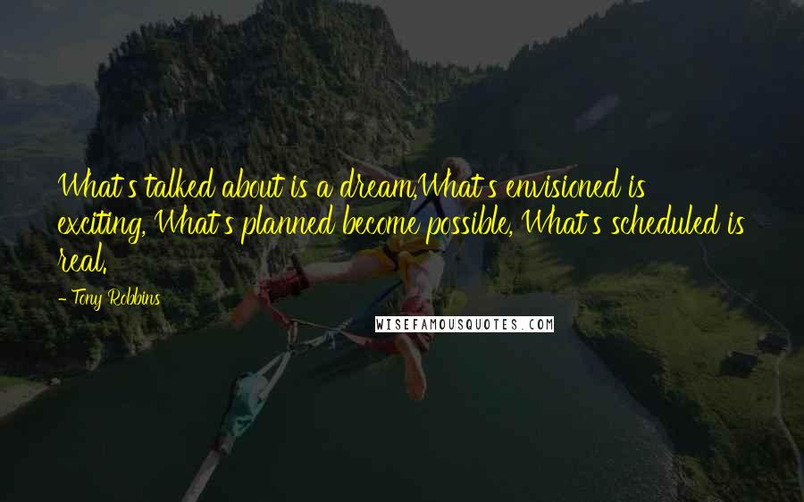 Tony Robbins Quotes: What's talked about is a dream,What's envisioned is exciting, What's planned become possible, What's scheduled is real.