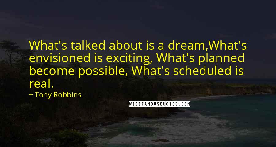 Tony Robbins Quotes: What's talked about is a dream,What's envisioned is exciting, What's planned become possible, What's scheduled is real.