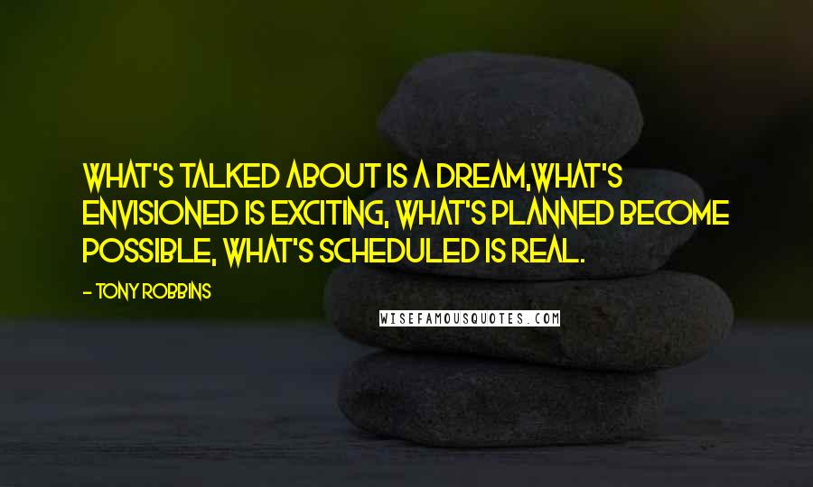 Tony Robbins Quotes: What's talked about is a dream,What's envisioned is exciting, What's planned become possible, What's scheduled is real.