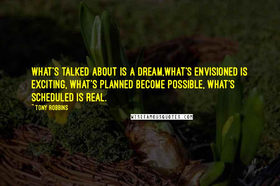 Tony Robbins Quotes: What's talked about is a dream,What's envisioned is exciting, What's planned become possible, What's scheduled is real.